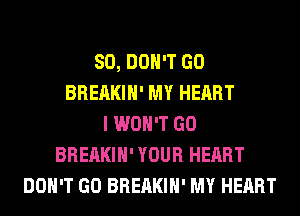 SO, DON'T GO
BREAKIH' MY HEART
I WON'T GO
BREAKIH' YOUR HEART
DON'T GO BREAKIH' MY HEART