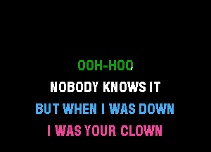 OOH-HDO

NOBODY KNOWS IT
BUT WHEN I WAS DOWN
I WAS YOUR CLOWN