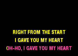 RIGHT FROM THE START
I GAVE YOU MY HEART
OH-HO, I GAVE YOU MY HEART