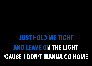 JUST HOLD ME TIGHT
AND LEAVE ON THE LIGHT
'CAUSE I DON'T WANNA GO HOME