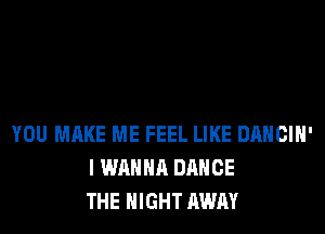 YOU MAKE ME FEEL LIKE DANCIH'
I WANNA DANCE
THE NIGHT AWAY