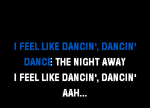 I FEEL LIKE DANCIH', DANCIH'
DANCE THE NIGHT AWAY
I FEEL LIKE DANCIH', DANCIH'
MH...