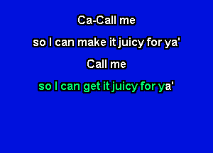 Ca-Call me
so I can make itjuicy for ya'

Call me

so I can get itjuicy for ya'