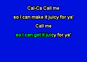 Cal-Ca Call me
so I can make itjuicy for ya'

Call me

so I can get itjuicy for ya'