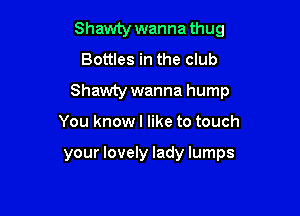 Shawty wanna thug
Bottles in the club

Shawty wanna hump

You know I like to touch

your lovely lady lumps