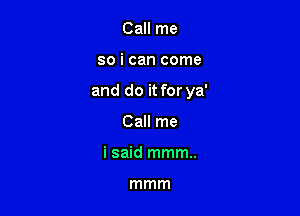 Call me

so i can come

and do it for ya'

Call me
i said mmm..

mmm