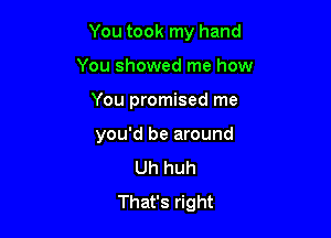 You took my hand

You showed me how
You promised me
you'd be around

Uh huh
That's right