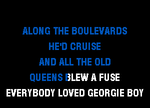 ALONG THE BOULEVARDS
HE'D CRUISE
AND ALL THE OLD
QUEENS BLEW A FUSE
EVERYBODY LOVED GEORGIE BOY