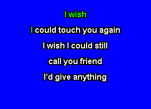 lwish

I could touch you again

Iwish I could still
call you friend

I'd give anything