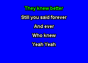 They knew better

Still you said forever

And ever
Who knew
Yeah Yeah