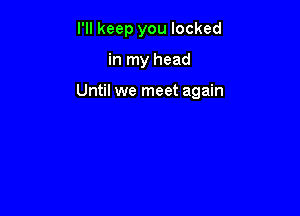 I'll keep you locked

in my head

Until we meet again