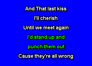 And That last kiss
I'll cherish
Until we meet again
I'd stand up and

punch them out

Cause they're all wrong