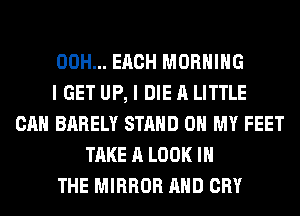 00H... EACH MORNING
I GET UP, I DIE A LITTLE
CAN BARELY STAND OH MY FEET
TAKE A LOOK IN
THE MIRROR AND CRY