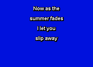 Now as the
summer fades

llet you

slip away