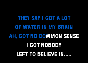 THEY SAY I GOT A LOT
OF WATER IN MY BRAIN
AH, GOT H0 COMMON SENSE
I GOT NOBODY
LEFT TO BELIEVE IN .....