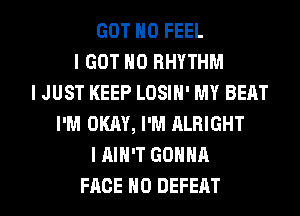 GOT IIO FEEL
I GOT IIO RHYTHM
I JUST KEEP LOSIII' MY BEAT
I'M OKAY, I'M ALRIGHT
I IIIII'T GOIIIIII
FACE IIO DEFEAT