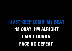 I JUST KEEP LOSIN' MY BEAT

I'M OKAY, I'M RLHIGHT
I AIN'T GONNA
FACE N0 DEFEAT