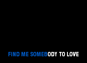 FIND ME SOMEBODY TO LOVE