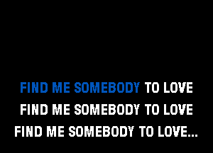 FIND ME SOMEBODY TO LOVE
FIND ME SOMEBODY TO LOVE
FIND ME SOMEBODY TO LOVE...