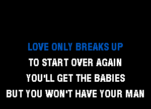 LOVE ONLY BREAKS UP

TO START OVER AGAIN

YOU'LL GET THE BABIES
BUT YOU WON'T HAVE YOUR MAN