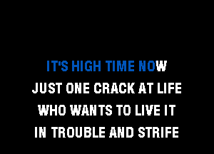 IT'S HIGH TIME NOW
JUST ONE CRACK AT LIFE
WHO WANTS TO LIVE IT

IN TROUBLE AND STRIFE l