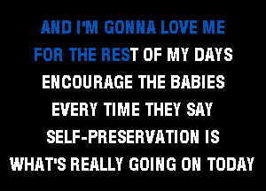 AND I'M GONNA LOVE ME
FOR THE REST OF MY DAYS
ENCOURAGE THE BABIES
EVERY TIME THEY SAY
SELF-PRESERVATIOH IS
WHAT'S REALLY GOING ON TODAY