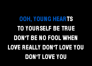 00H, YOUNG HEARTS
T0 YOURSELF BE TRUE
DON'T BE H0 FOOL WHEN
LOVE REALLY DON'T LOVE YOU
DON'T LOVE YOU