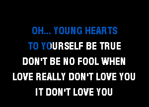 0H... YOUNG HEARTS
T0 YOURSELF BE TRUE
DON'T BE H0 FOOL WHEN
LOVE REALLY DON'T LOVE YOU
IT DON'T LOVE YOU