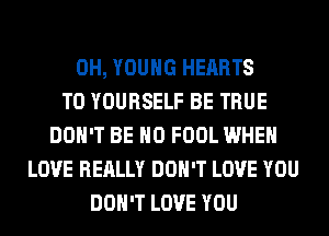 0H, YOUNG HEARTS
T0 YOURSELF BE TRUE
DON'T BE H0 FOOL WHEN
LOVE REALLY DON'T LOVE YOU
DON'T LOVE YOU