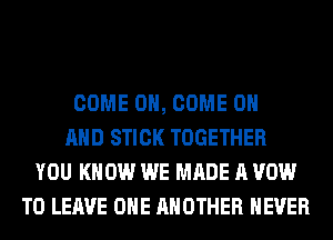 COME ON, COME ON
AND STICK TOGETHER
YOU KNOW WE MADE A VOW
TO LEAVE OHE ANOTHER NEVER