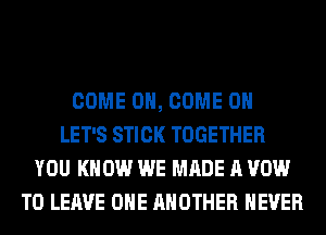 COME ON, COME ON
LET'S STICK TOGETHER
YOU KNOW WE MADE A VOW
TO LEAVE OHE ANOTHER NEVER