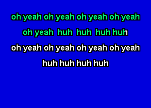 oh yeah oh yeah oh yeah oh yeah
oh yeah huh huh huh huh

oh yeah oh yeah oh yeah oh yeah

huh huh huh huh