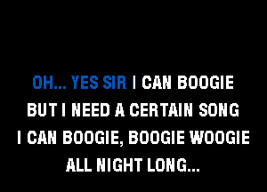 0H... YES SIR I CAN BOOGIE
BUT I NEED A CERTAIN SONG
I CAN BOOGIE, BOOGIE WOOGIE
ALL NIGHT LONG...