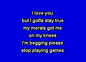 llove you

but I gotta stay true

my morals got me
on my knees

I'm begging please

stop playing games