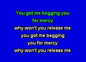 You got me begging you

for mercy
why won't you release me
you got me begging
you for mercy
why won't you release me