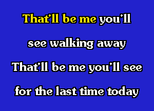 That'll be me you'll
see walking away
That'll be me you'll see

for the last time today