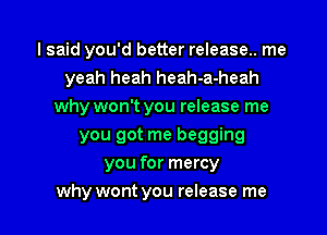 I said you'd better release.. me
yeah heah heah-a-heah
why won't you release me
you got me begging
you for mercy

why wont you release me