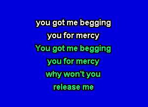 you got me begging
you for mercy

You got me begging

you for mercy
why won't you
release me