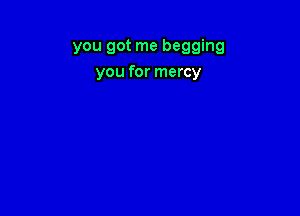 you got me begging
you for mercy