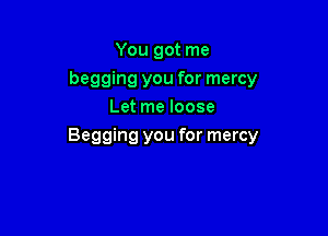 You got me
begging you for mercy
Let me loose

Begging you for mercy