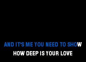 AND IT'S ME YOU NEED TO SHOW
HOW DEEP IS YOUR LOVE