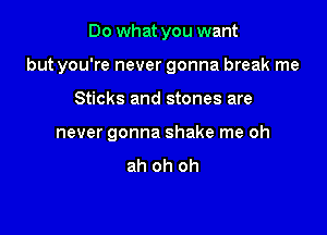 Do what you want

but you're never gonna break me

Sticks and stones are
never gonna shake me oh
ah oh oh