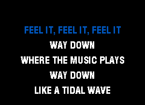 FEEL IT, FEEL IT, FEEL IT
WAY DOWN
WHERE THE MUSIC PLAYS
WAY DOWN
LIKE A TIDAL WAVE