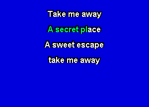 Take me away

A secret place

A sweet escape

take me away