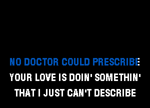 H0 DOCTOR COULD PRESCRIBE
YOUR LOVE IS DOIH' SOMETHIH'
THAT I JUST CAN'T DESCRIBE