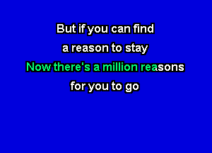 But ifyou can fund
a reason to stay
Now there's a million reasons

for you to go