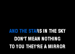 AND THE STARS IN THE SKY
DON'T MEAN NOTHING
TO YOU THEY'RE A MIRROR