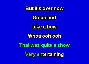 But ifs over now
Go on and
take a bow

Whoa ooh ooh

That was quite a show

Very entertaining