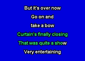 But ifs over now
Go on and

take a bow

CurtaiWs finally closing

That was quite a show

Very entertaining