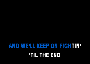 AND WE'LL KEEP ON FIGHTIH'
'TIL THE END